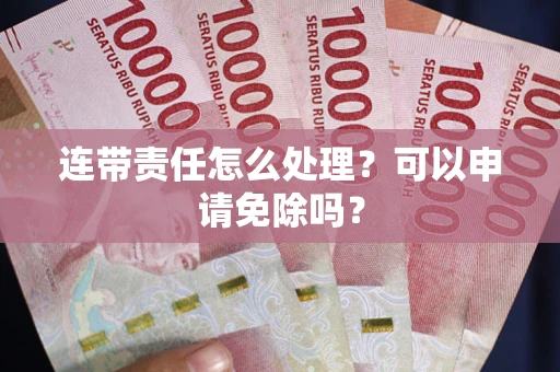 北京连带责任怎么处理？可以申请免除吗？